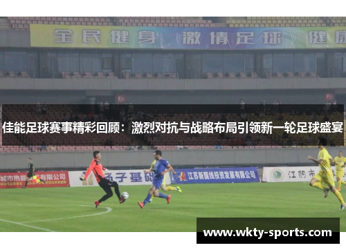 佳能足球赛事精彩回顾：激烈对抗与战略布局引领新一轮足球盛宴