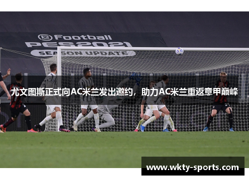 尤文图斯正式向AC米兰发出邀约，助力AC米兰重返意甲巅峰